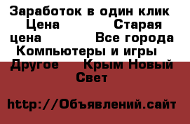 Заработок в один клик › Цена ­ 1 000 › Старая цена ­ 1 000 - Все города Компьютеры и игры » Другое   . Крым,Новый Свет